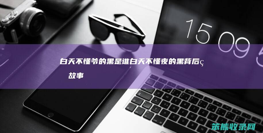 白天不懂爷的黑是谁(白天不懂夜的黑背后的故事)