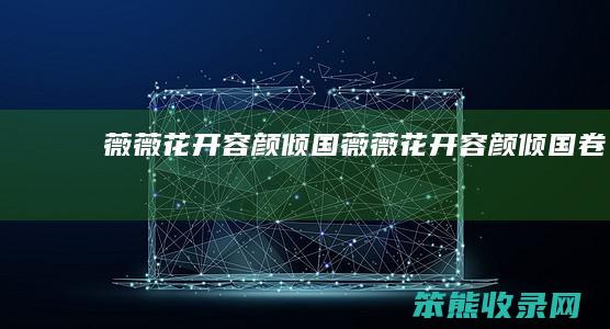 薇薇花开容颜倾国(薇薇花开容颜倾国卷)