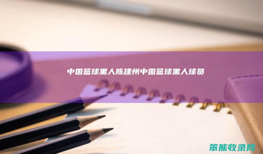 中国篮球黑人陈建州(中国篮球黑人球员)