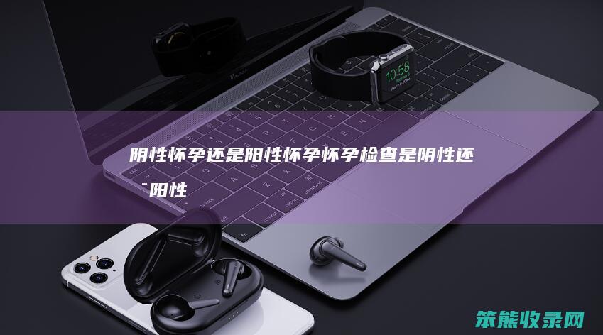 阴性怀孕阳性怀孕怀孕检查是阴性阳性
