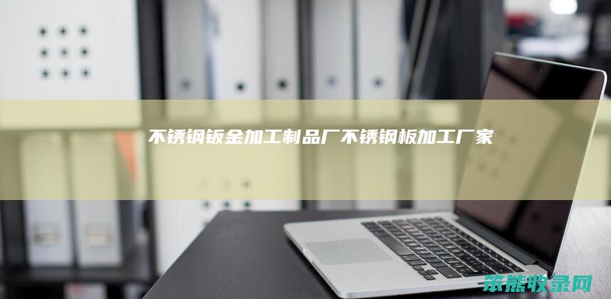 不锈钢钣金加工制品厂（不锈钢板加工厂家）