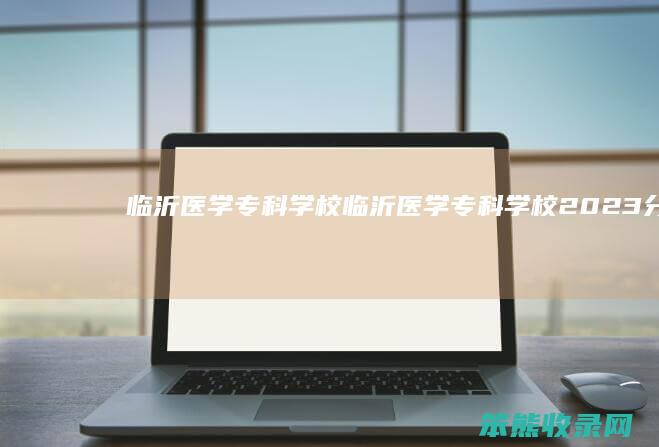 临沂医学专科学校临沂医学专科学校2023分