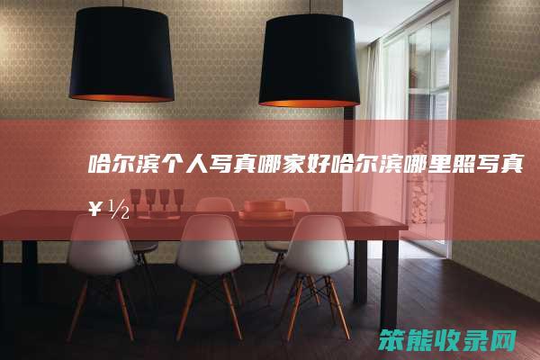 哈尔滨个人写真哪家好（哈尔滨哪里照写真好）