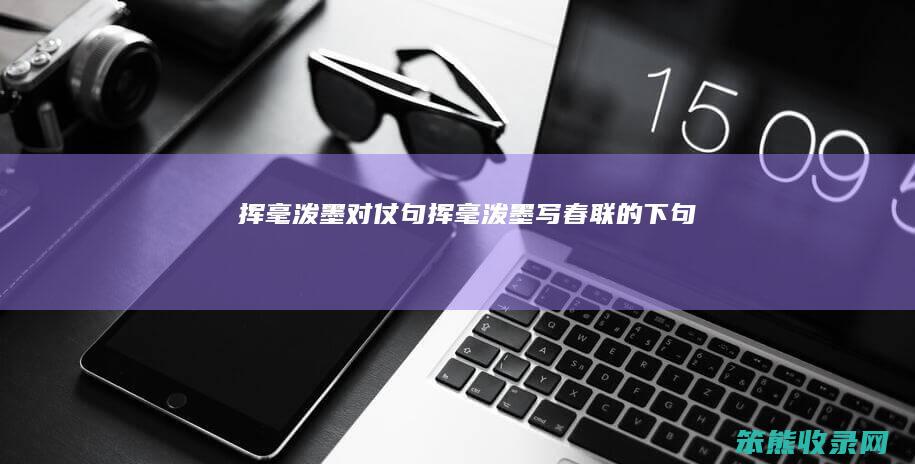 挥毫泼墨对仗句（挥毫泼墨写春联的下句）