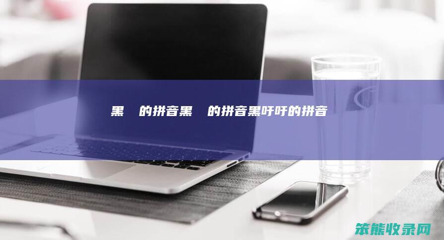 黑魆魆的拼音黑魆魆的拼音黑吁吁的拼音