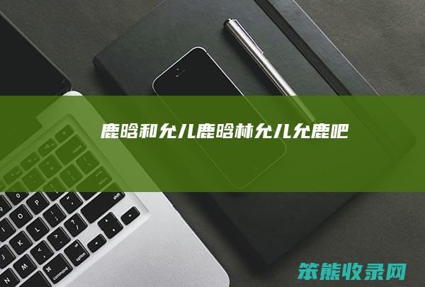 鹿晗和允儿（鹿晗林允儿允鹿吧）