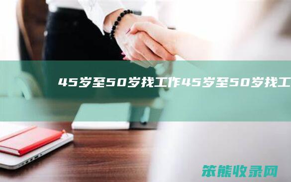45岁至50岁找工作（45岁至50岁找工作临时工）