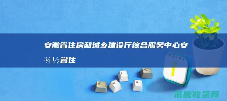 安徽省住房和城乡建设厅综合服务中心安徽省住