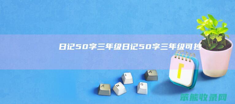 日记50字三年级（日记50字三年级可抄）