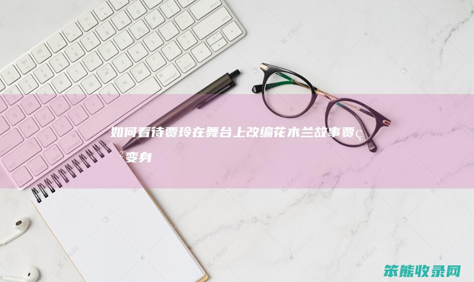 如何看待贾玲在舞台上改编花木兰故事（贾玲变身花木兰）