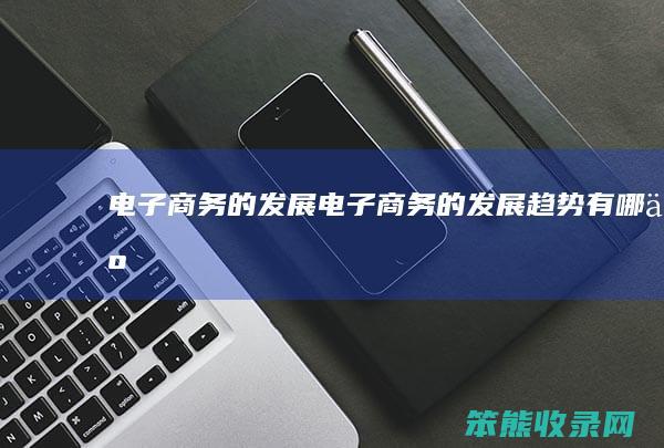 电子商务的发展（电子商务的发展趋势有哪些）