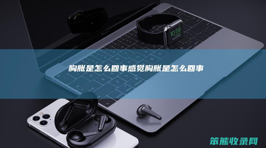 胸胀是怎么回事（感觉胸胀是怎么回事）