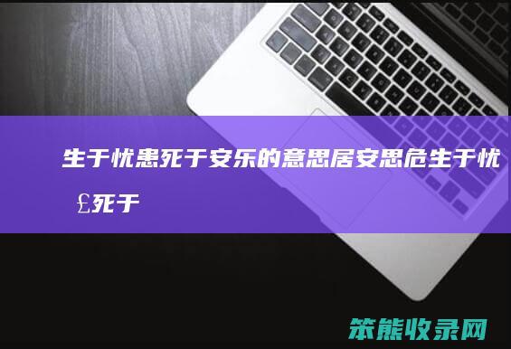 生于忧患死于安乐的意思(居安思危生于忧患死于安乐的意思)