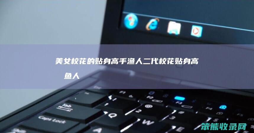美女校花的贴身高手渔人二代(校花贴身高手鱼人二代笔趣阁)