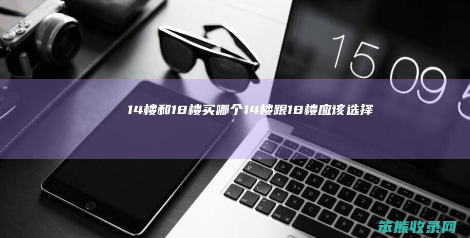 14楼和18楼买哪个(14楼跟18楼应该选择哪一层)