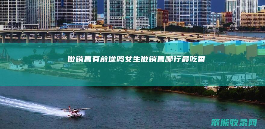 做销售有前途吗做销售哪行最吃香