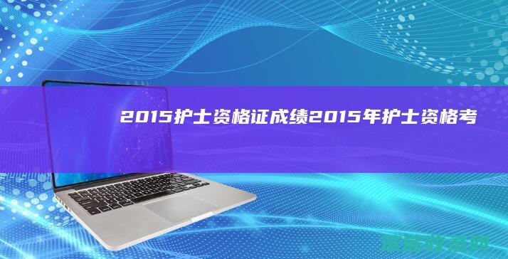 2015护士资格证成绩2015年护士资格考