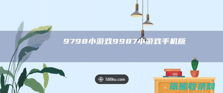 9798小游戏(9987小游戏手机版)