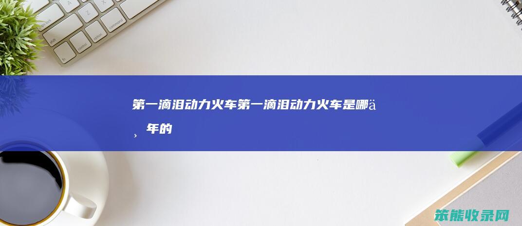 第一滴泪动力火车(第一滴泪动力火车是哪一年的歌)