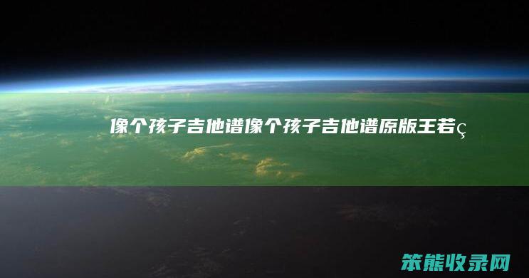 像个孩子吉他谱像个孩子吉他谱原版王若熙