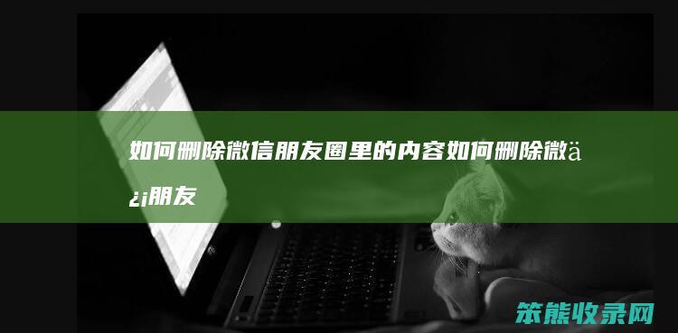 删除微信朋友圈里的内容删除微信朋友