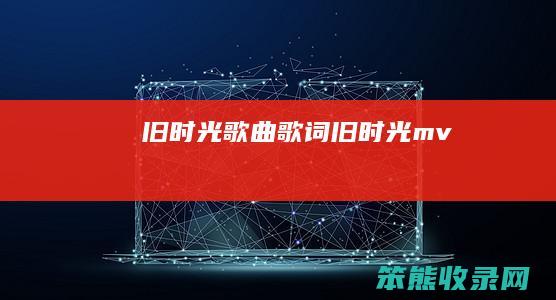 旧时光歌词旧时光mv