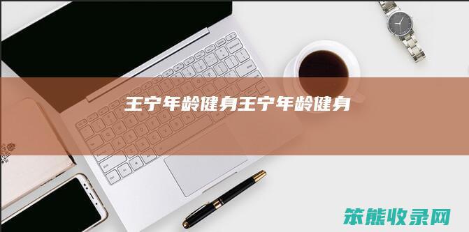 王宁年龄健身（王宁年龄健身）