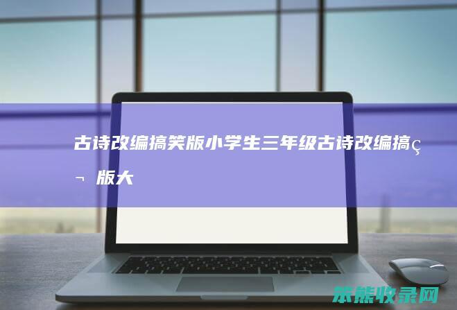 古诗改编搞笑版小学生三年级（古诗改编搞笑版大全）