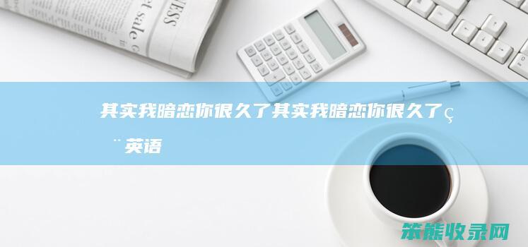 其实我暗恋你很久了（其实我暗恋你很久了用英语怎么说）