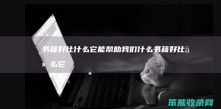 书籍好比什么它能帮助我们什么（书籍好比什么它能让我们什么）