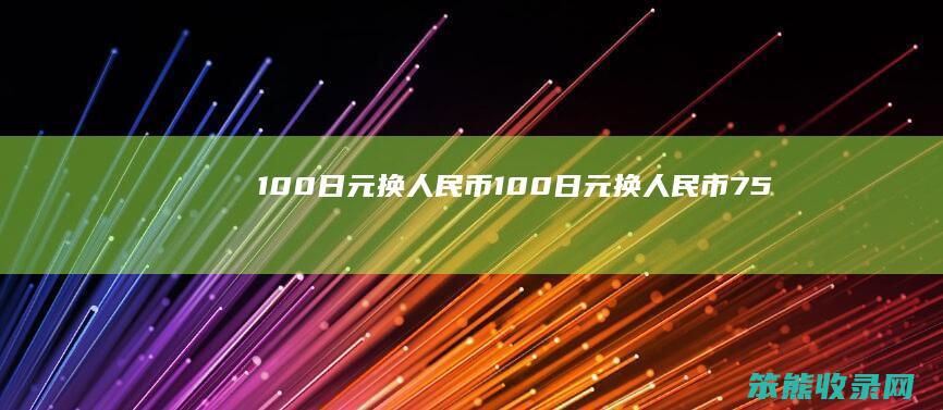 100日元换人民币100日元换人民币75