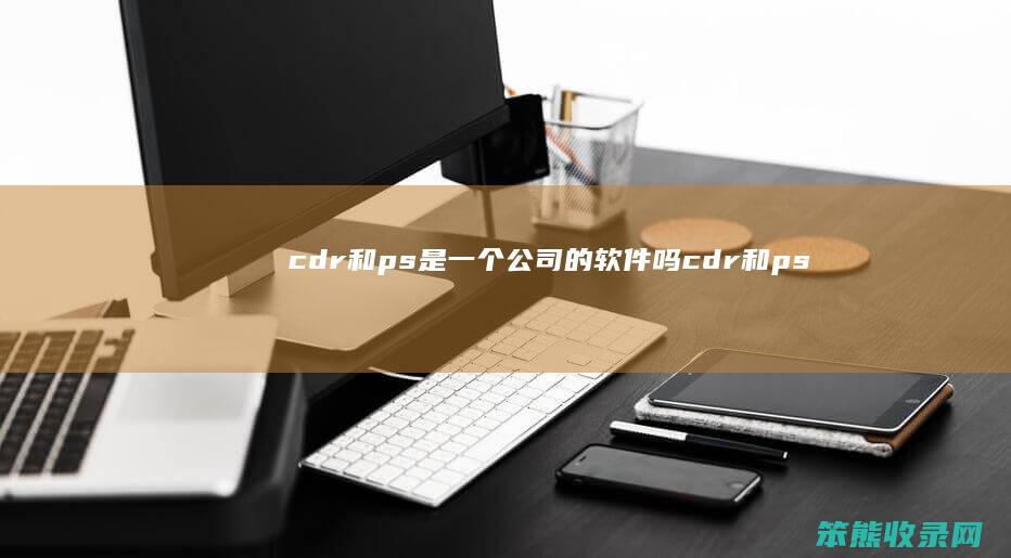cdr和ps是一个公司的软件吗（cdr和ps操作一样吗）