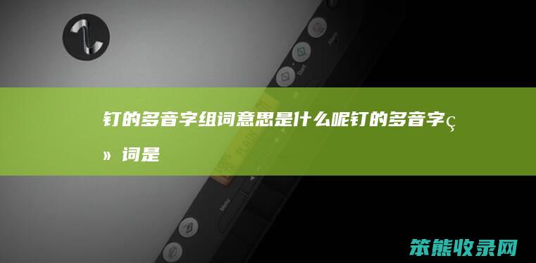 钉的多音字组词意思是什么呢（钉的多音字组词是什么）