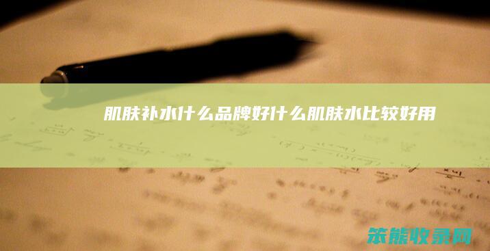 肌肤补水什么品牌好什么肌肤水比较好用