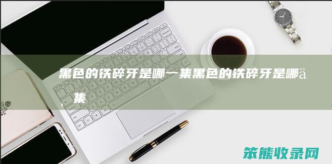 黑色的铁碎牙是哪一集（黑色的铁碎牙是哪一集）