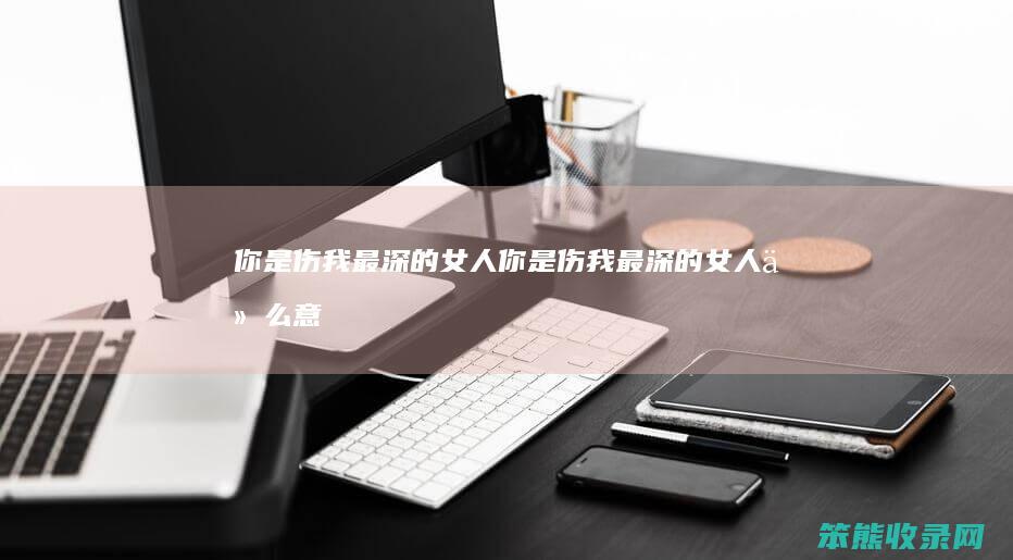 你是伤我最深的女人（你是伤我最深的女人什么意思）