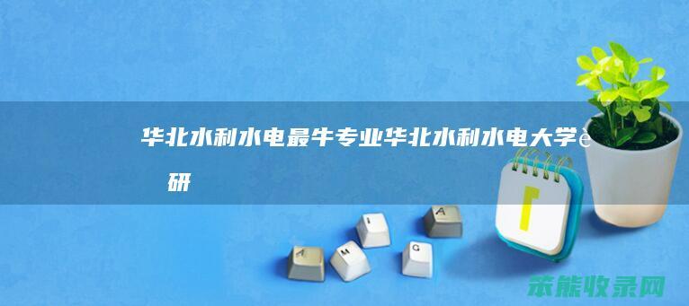 华北水利水电最牛专业(华北水利水电大学考研)
