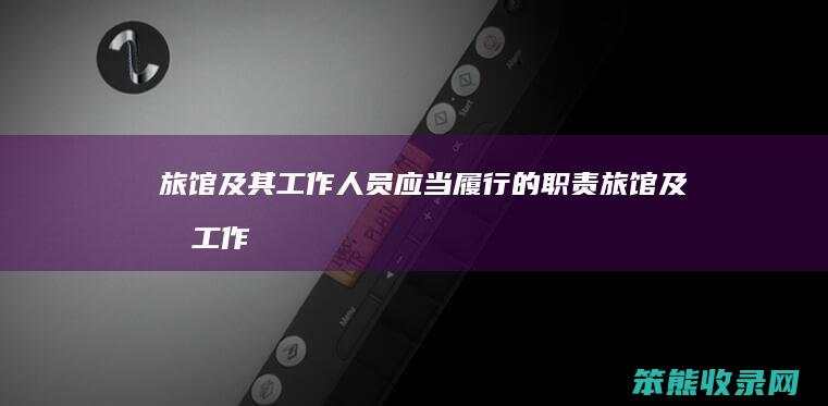 旅馆及其工作人员应当履行的职责(旅馆及其工作人员应当履行的职责有什么)