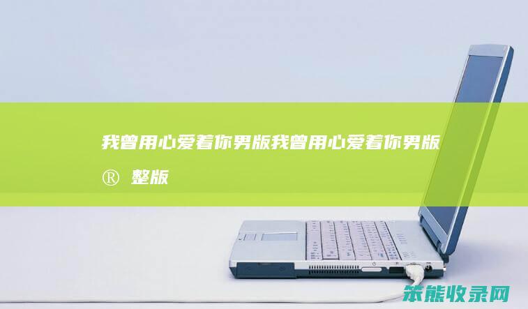我曾用心爱着你男版我曾用心爱着你男版完整版