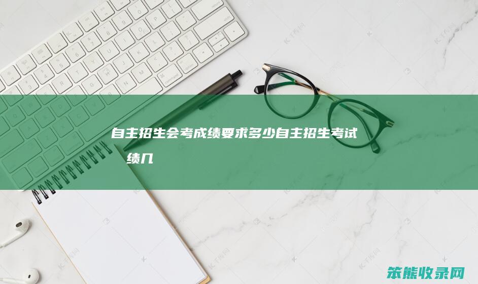 自主招生会考成绩要求多少(自主招生考试成绩几天出来)