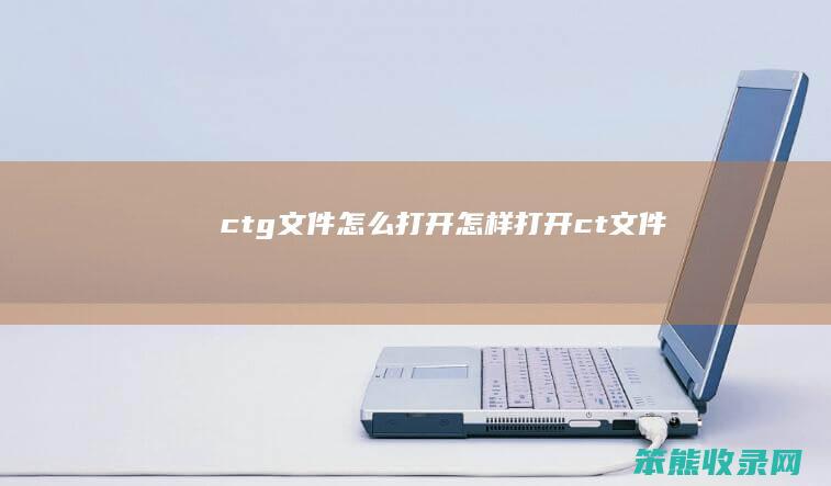ctg文件怎么打开(怎样打开ct文件)