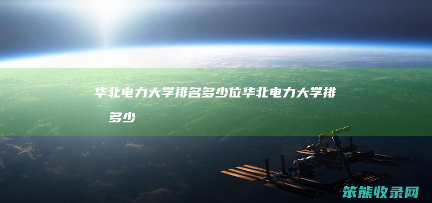 华北电力大学排名多少位(华北电力大学排名多少名)