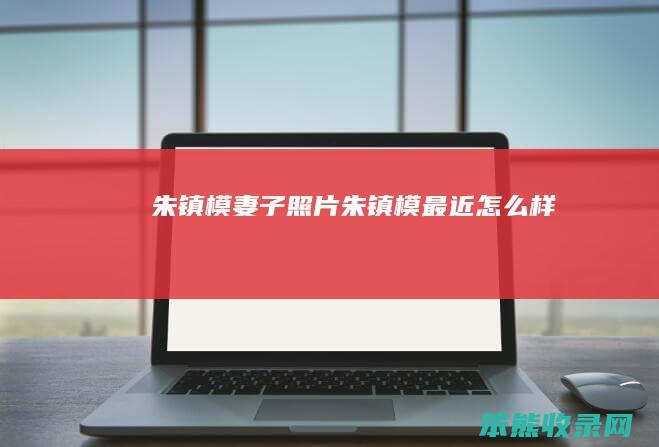 朱镇模妻子照片朱镇模最近