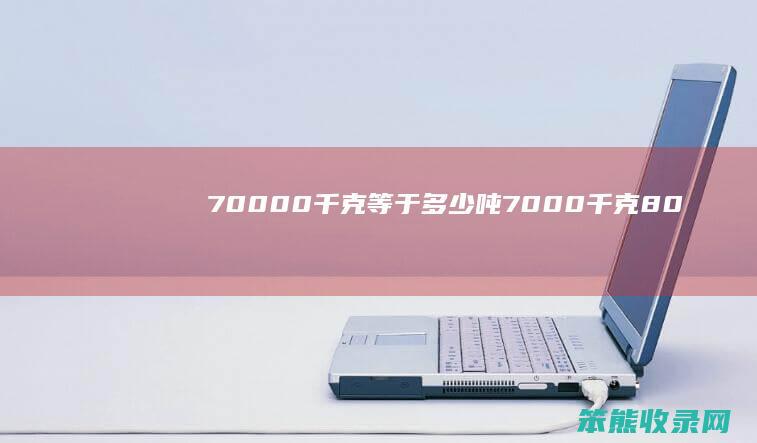 70000千克等于多少吨(7000千克+8000千克等于多少吨)