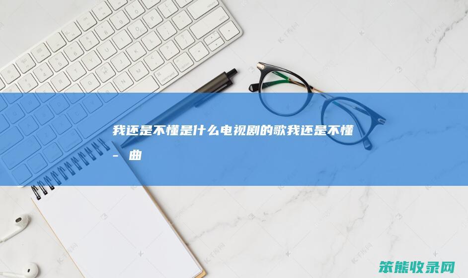 我还是不懂是什么电视剧的歌（我还是不懂歌曲）