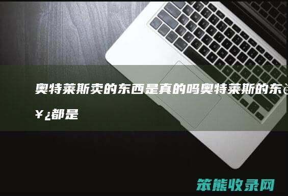 奥特莱斯卖的东西是真的吗（奥特莱斯的东西都是真的吗）