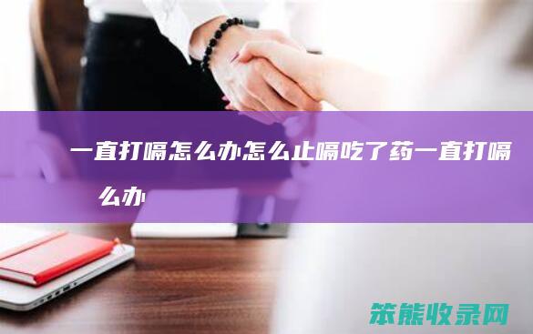 一直打嗝怎么办怎么止嗝(吃了药一直打嗝怎么办怎么止嗝)
