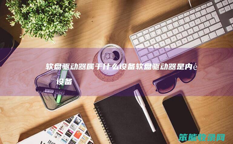 软盘驱动器属于什么设备(软盘驱动器是内部设备吗)