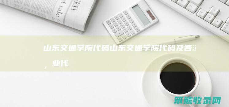 山东交通学院代码山东交通学院代码及各专业代