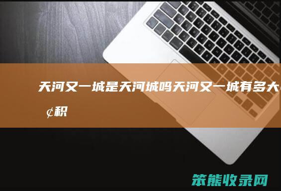 天河又一城是天河城吗天河又一城有多大面积